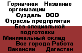 Горничная › Название организации ­ Heliopark Суздаль, ООО › Отрасль предприятия ­ Без специальной подготовки › Минимальный оклад ­ 12 000 - Все города Работа » Вакансии   . Дагестан респ.,Геологоразведка п.